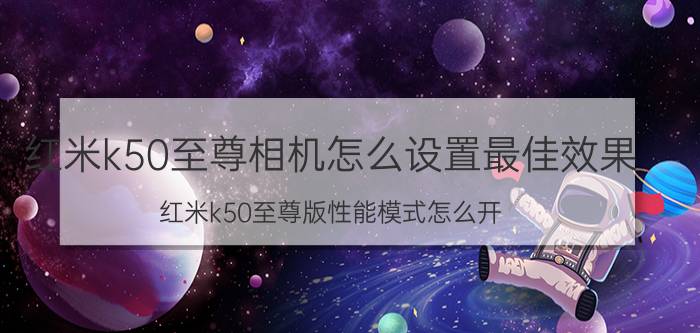 红米k50至尊相机怎么设置最佳效果 红米k50至尊版性能模式怎么开？